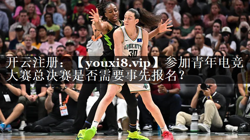 参加青年电竞大赛总决赛是否需要事先报名？