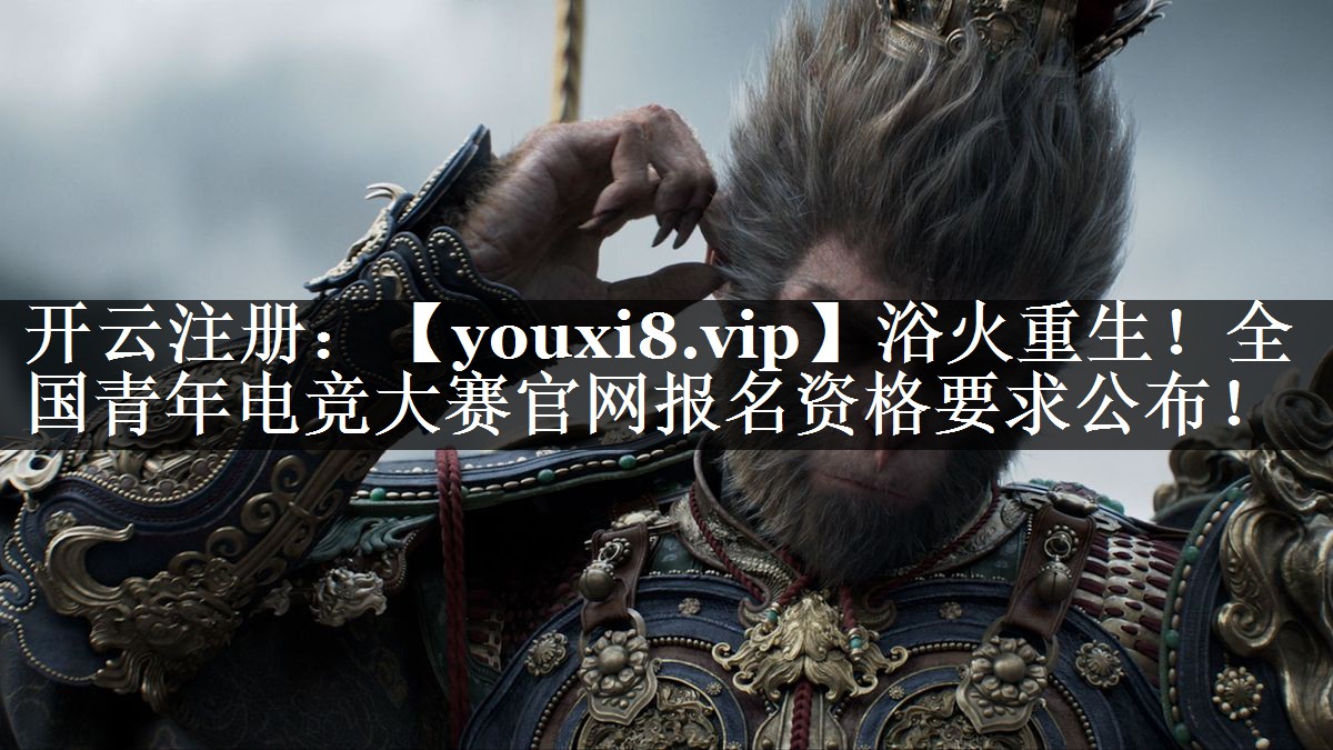 浴火重生！全国青年电竞大赛官网报名资格要求公布！