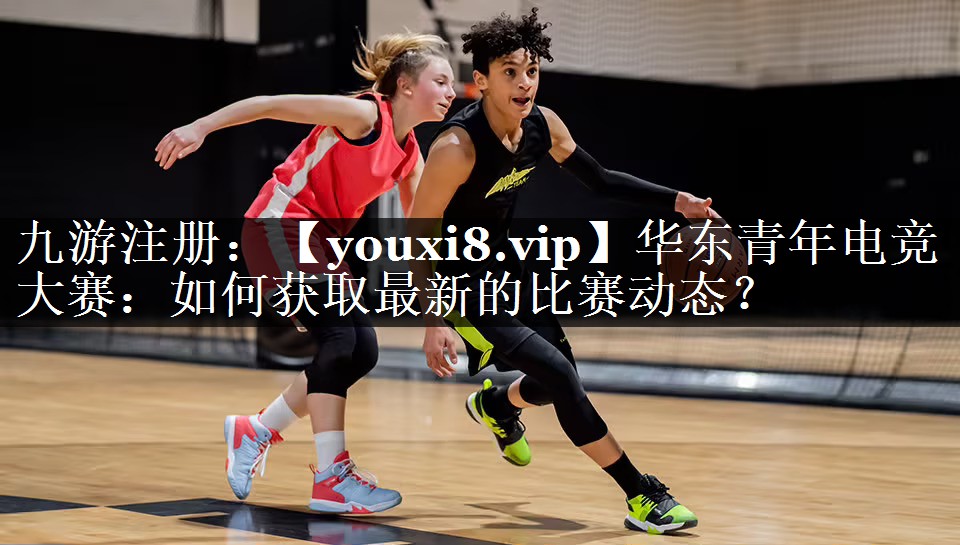 华东青年电竞大赛：如何获取最新的比赛动态？