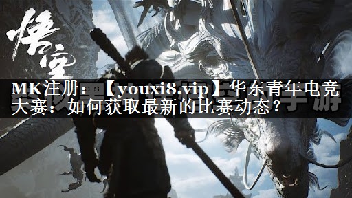 华东青年电竞大赛：如何获取最新的比赛动态？