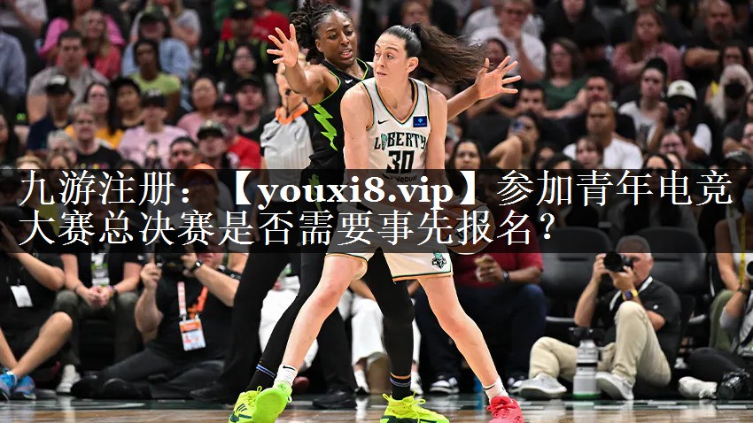参加青年电竞大赛总决赛是否需要事先报名？